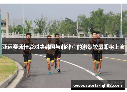 亚运赛场精彩对决韩国与菲律宾的激烈较量即将上演